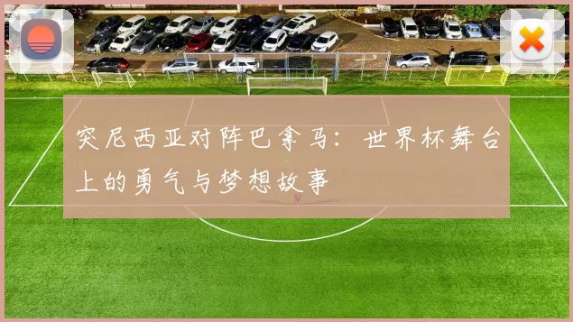 突尼西亚对阵巴拿马:世界杯舞台上的勇气与梦想故事
