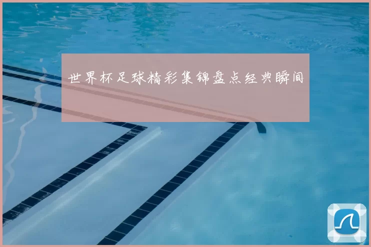 世界杯足球精彩集锦盘点经典瞬间