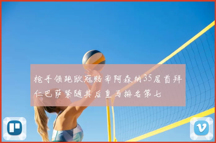 枪手领跑欧冠赔率阿森纳35居首拜仁巴萨紧随其后皇马排名第七