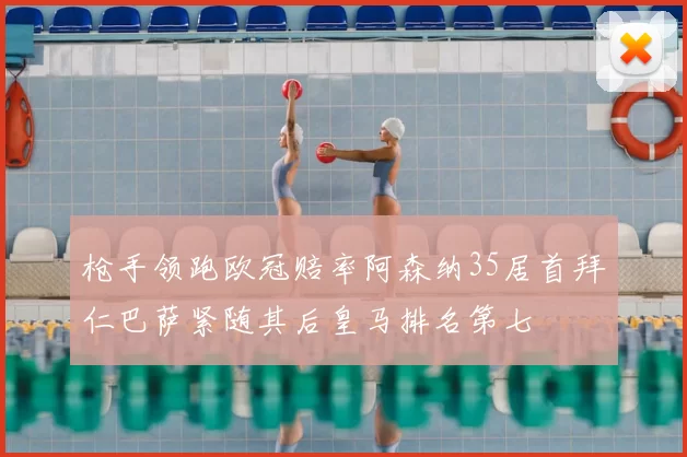 枪手领跑欧冠赔率阿森纳35居首拜仁巴萨紧随其后皇马排名第七