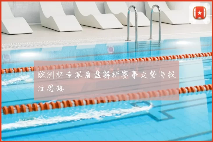欧洲杯专家看盘解析赛事走势与投注思路