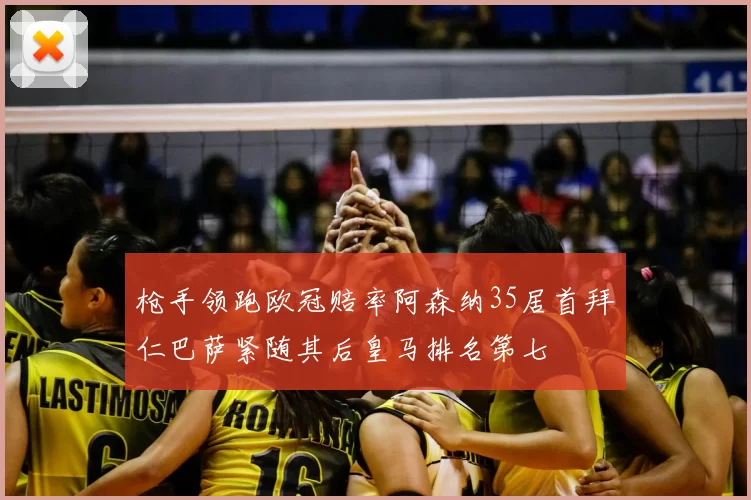 枪手领跑欧冠赔率阿森纳35居首拜仁巴萨紧随其后皇马排名第七