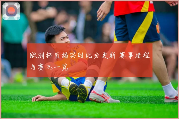 欧洲杯直播实时比分更新 赛事进程与赛况一览