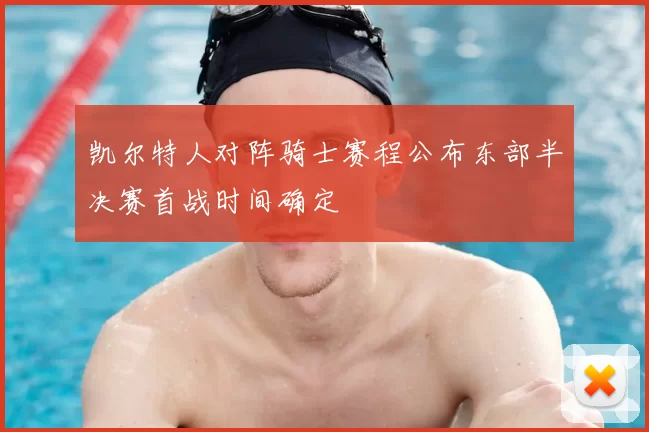 凯尔特人对阵骑士赛程公布东部半决赛首战时间确定