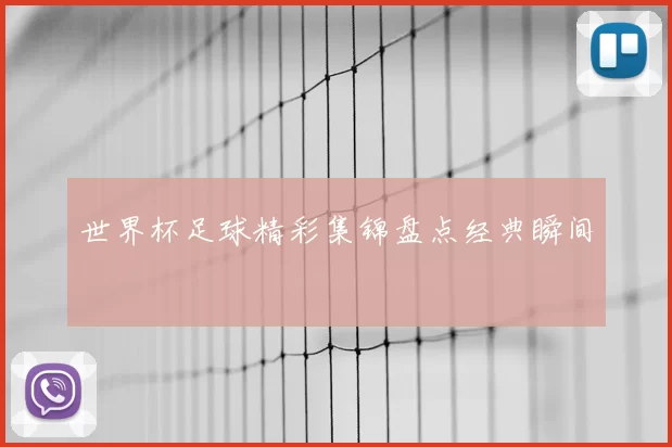 世界杯足球精彩集锦盘点经典瞬间
