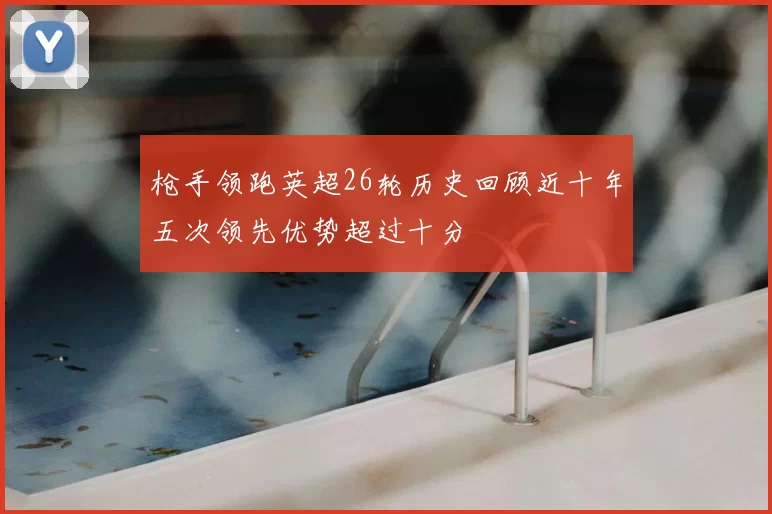 枪手领跑英超26轮历史回顾近十年五次领先优势超过十分
