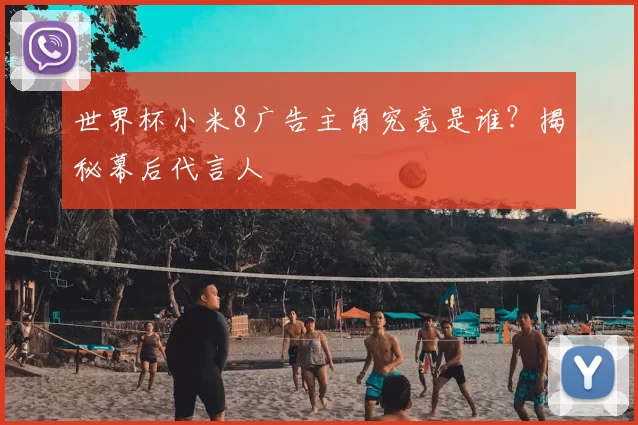 世界杯小米8广告主角究竟是谁？揭秘幕后代言人