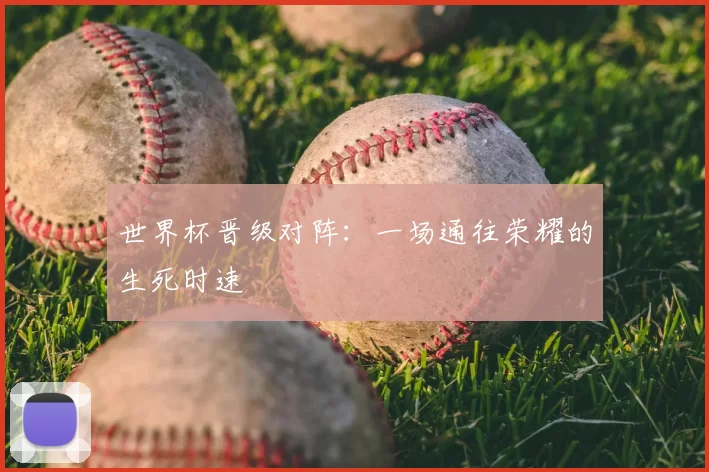 世界杯晋级对阵：一场通往荣耀的生死时速
