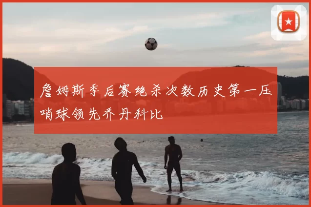 詹姆斯季后赛绝杀次数历史第一压哨球领先乔丹科比