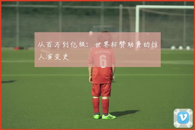 从百万到亿级：世界杯赞助费的惊人演变史
