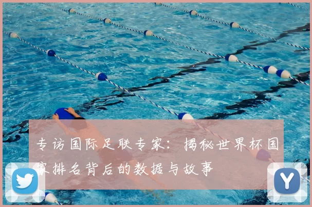 专访国际足联专家：揭秘世界杯国家排名背后的数据与故事