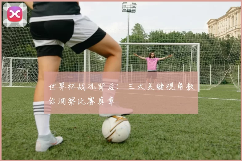 世界杯战况背后:三大关键视角教你洞察比赛真章
