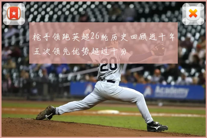 枪手领跑英超26轮历史回顾近十年五次领先优势超过十分