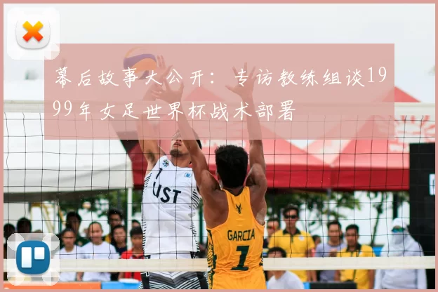 幕后故事大公开：专访教练组谈1999年女足世界杯战术部署
