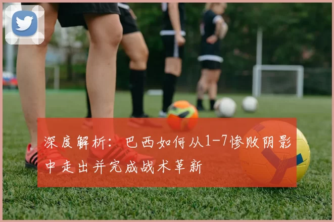 深度解析：巴西如何从1-7惨败阴影中走出并完成战术革新