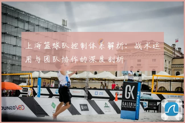 上海篮球队控制体系解析：战术运用与团队协作的深度剖析