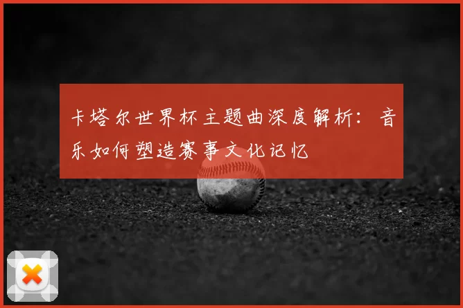 卡塔尔世界杯主题曲深度解析：音乐如何塑造赛事文化记忆