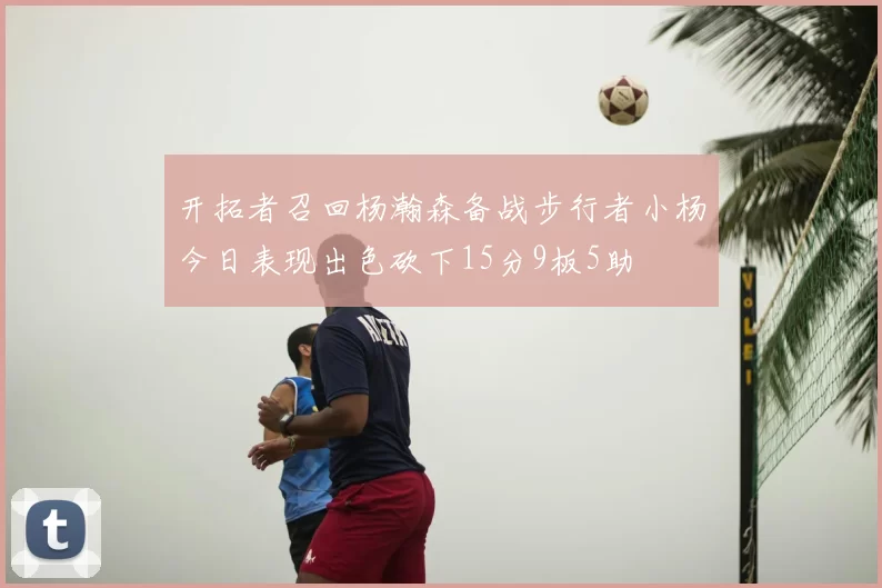 开拓者召回杨瀚森备战步行者小杨今日表现出色砍下15分9板5助