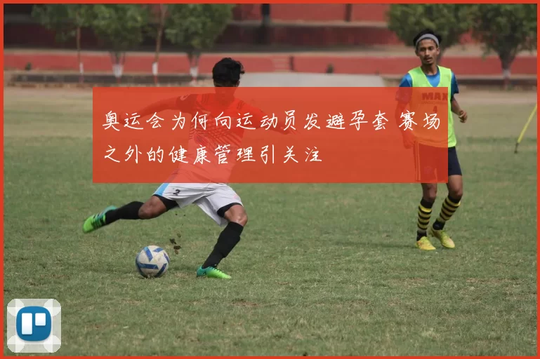 奥运会为何向运动员发避孕套 赛场之外的健康管理引关注