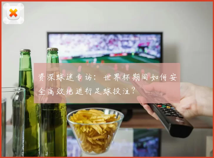 资深球迷专访:世界杯期间如何安全高效地进行足球投注?