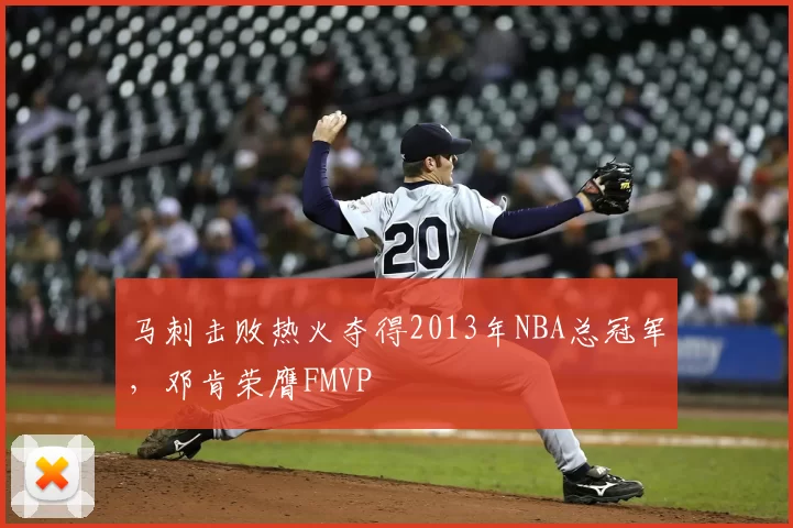 马刺击败热火夺得2013年NBA总冠军，邓肯荣膺FMVP