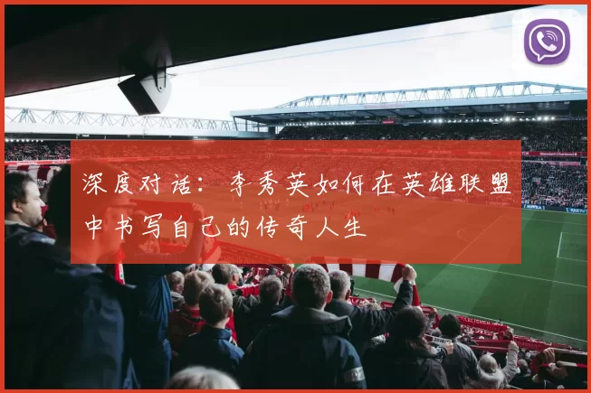 深度对话:李秀英如何在英雄联盟中书写自己的传奇人生