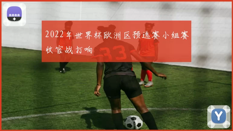 2022年世界杯欧洲区预选赛小组赛收官战打响