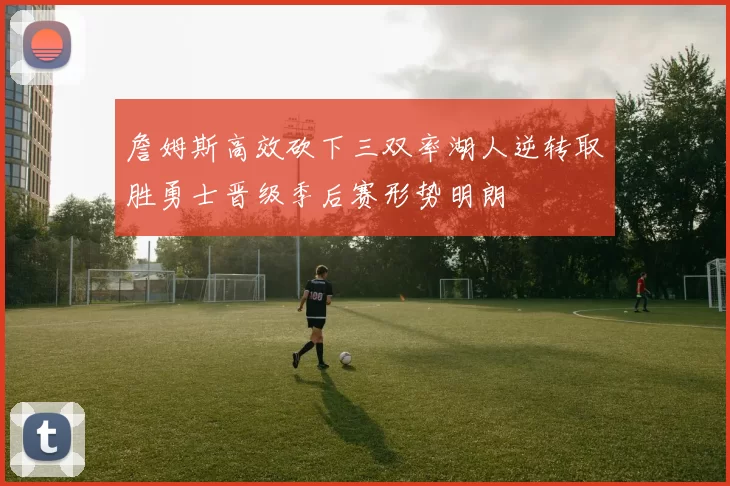 詹姆斯高效砍下三双率湖人逆转取胜勇士晋级季后赛形势明朗
