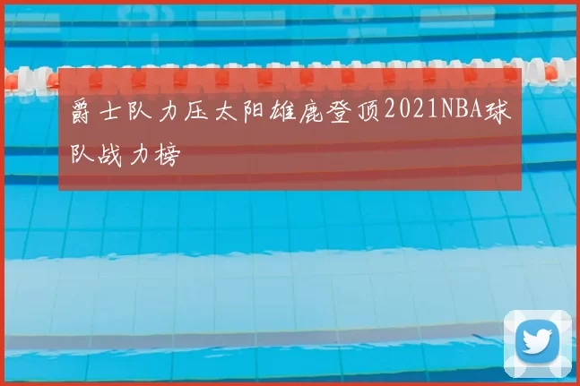 爵士队力压太阳雄鹿登顶2021NBA球队战力榜