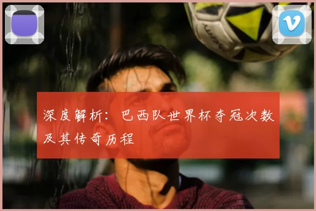 深度解析:巴西队世界杯夺冠次数及其传奇历程