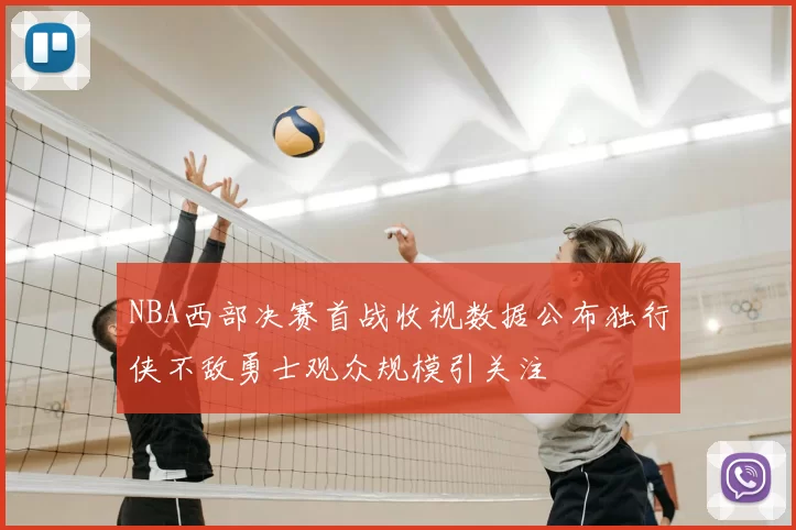 NBA西部决赛首战收视数据公布独行侠不敌勇士观众规模引关注