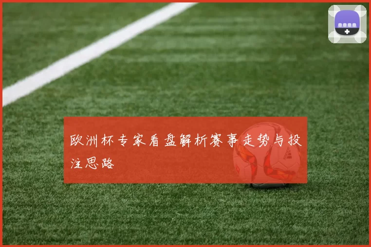 欧洲杯专家看盘解析赛事走势与投注思路
