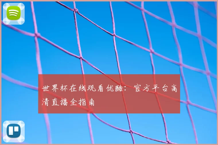 世界杯在线观看优酷:官方平台高清直播全指南