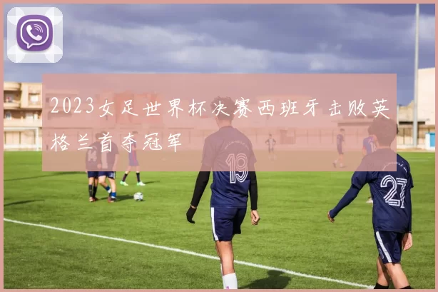 2023女足世界杯决赛西班牙击败英格兰首夺冠军