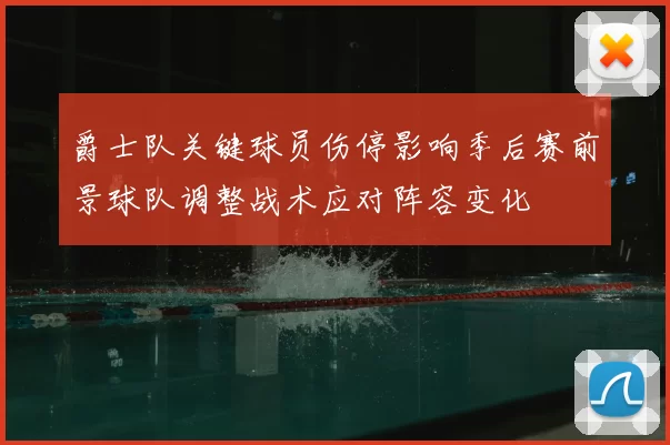 爵士队关键球员伤停影响季后赛前景球队调整战术应对阵容变化