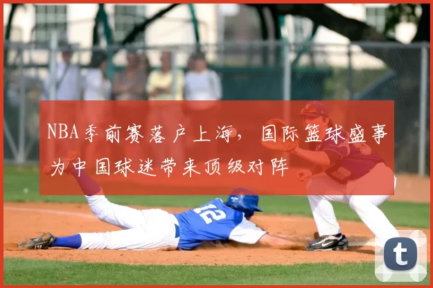 NBA季前赛落户上海,国际篮球盛事为中国球迷带来顶级对阵