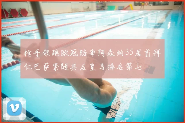 枪手领跑欧冠赔率阿森纳35居首拜仁巴萨紧随其后皇马排名第七