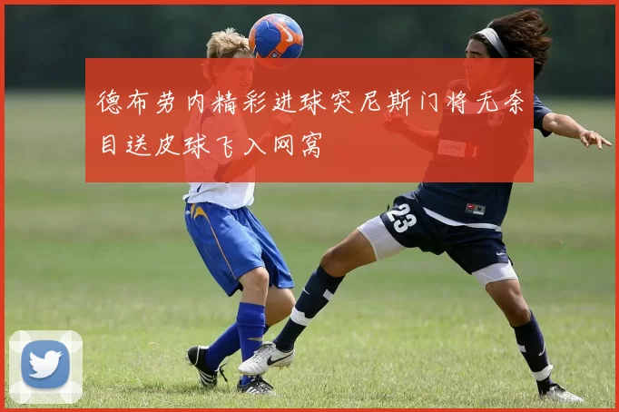 德布劳内精彩进球突尼斯门将无奈目送皮球飞入网窝