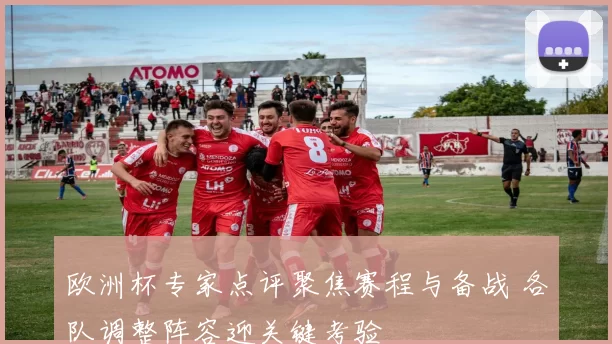 欧洲杯专家点评聚焦赛程与备战 各队调整阵容迎关键考验