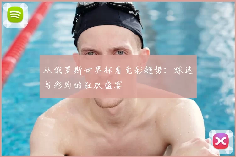 从俄罗斯世界杯看竞彩趋势：球迷与彩民的狂欢盛宴