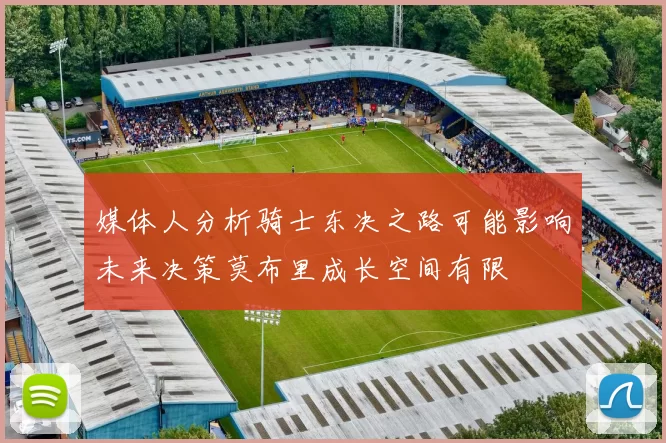 媒体人分析骑士东决之路可能影响未来决策莫布里成长空间有限