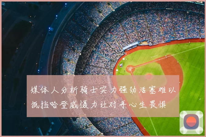 媒体人分析骑士实力强劲活塞难以抵挡哈登威慑力让对手心生畏惧