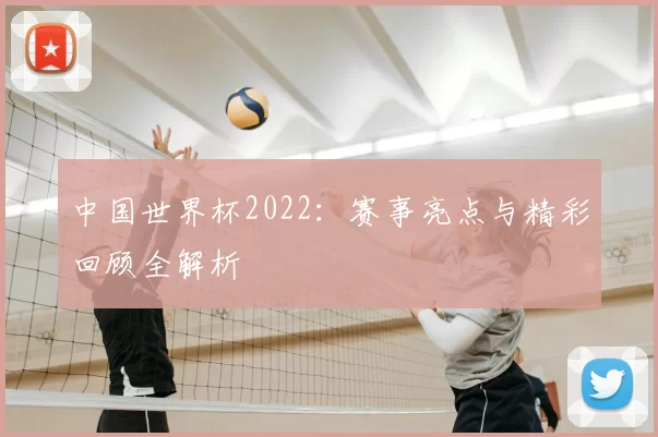 中国世界杯2022:赛事亮点与精彩回顾全解析
