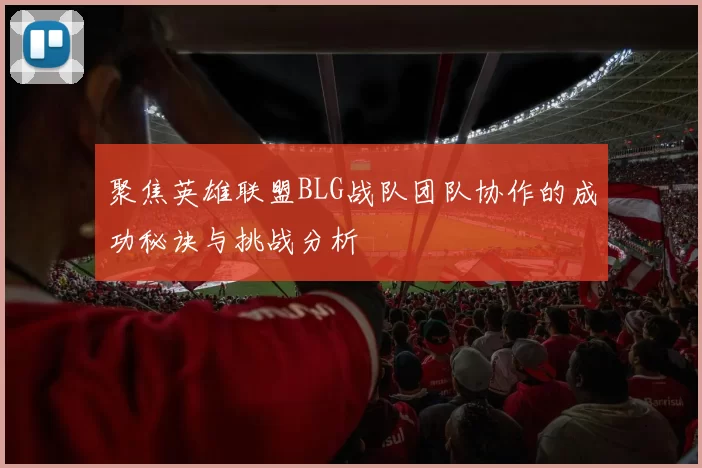 聚焦英雄联盟BLG战队团队协作的成功秘诀与挑战分析