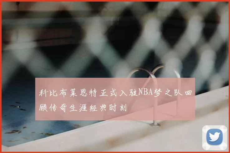 科比布莱恩特正式入驻NBA梦之队回顾传奇生涯经典时刻