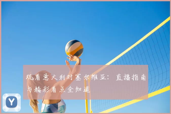 观看意大利对塞尔维亚:直播指南与精彩看点全知道