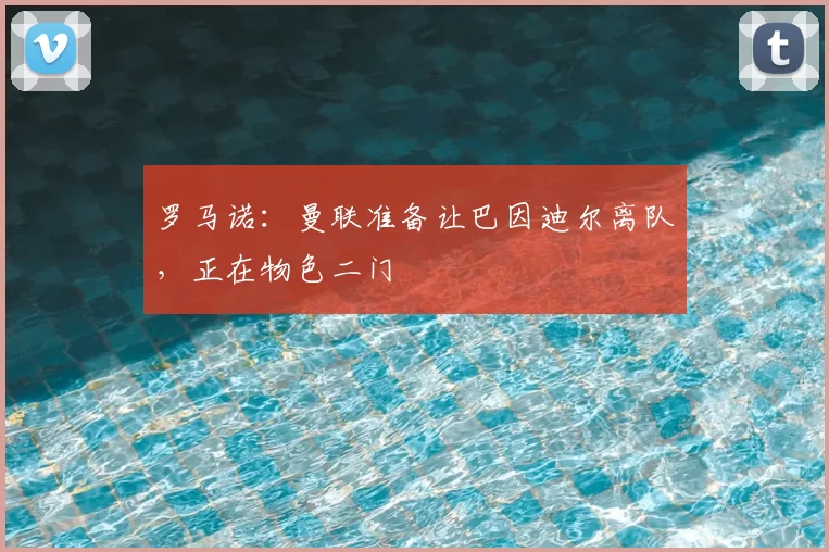 罗马诺:曼联准备让巴因迪尔离队,正在物色二门