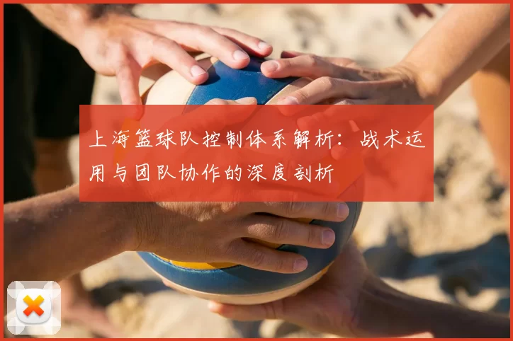 上海篮球队控制体系解析:战术运用与团队协作的深度剖析