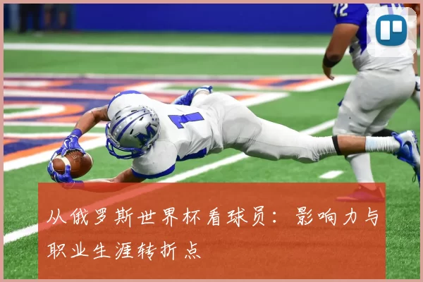 从俄罗斯世界杯看球员：影响力与职业生涯转折点