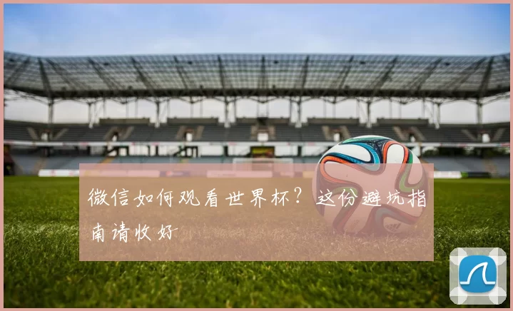 微信如何观看世界杯？这份避坑指南请收好